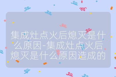 集成灶點(diǎn)火后熄滅是什么原因-集成灶點(diǎn)火后熄滅是什么原因造成的