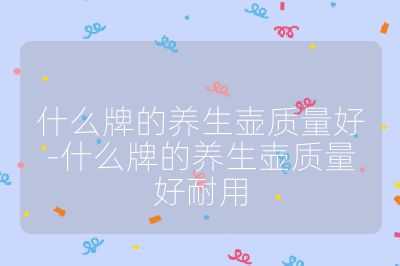 什么牌的養(yǎng)生壺質(zhì)量好-什么牌的養(yǎng)生壺質(zhì)量好耐用