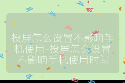 投屏怎么設(shè)置不影響手機(jī)使用-投屏怎么設(shè)置不影響手機(jī)使用時間