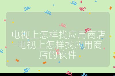 電視上怎樣找應用商店-電視上怎樣找應用商店的軟件
