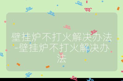 壁掛爐不打火解決辦法-壁掛爐不打火解決辦法