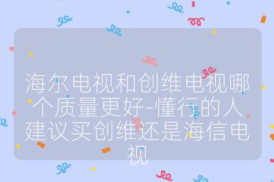 海爾電視和創(chuàng)維電視哪個(gè)質(zhì)量更好-懂行的人建議買創(chuàng)維還是海信電視