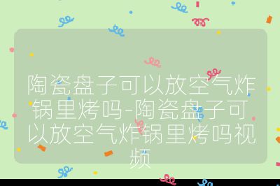 陶瓷盤子可以放空氣炸鍋里烤嗎-陶瓷盤子可以放空氣炸鍋里烤嗎視頻