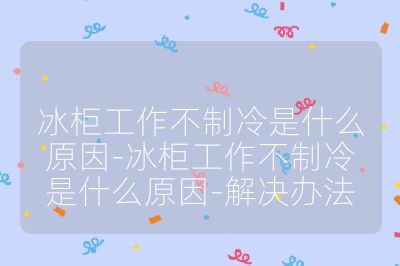 冰柜工作不制冷是什么原因-冰柜工作不制冷是什么原因-解決辦法