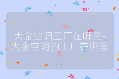 大金空調(diào)工廠(chǎng)在哪里-大金空調(diào)的工廠(chǎng)在哪里