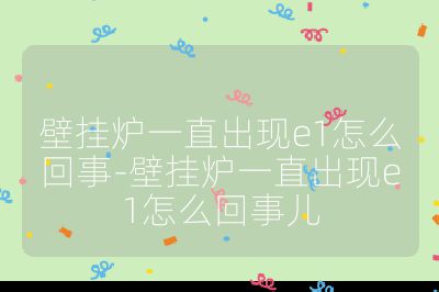 壁掛爐一直出現e1怎么回事-壁掛爐一直出現e1怎么回事兒