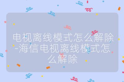 電視離線模式怎么解除-海信電視離線模式怎么解除