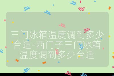 三門冰箱溫度調到多少合適-西門子三門冰箱溫度調到多少合適