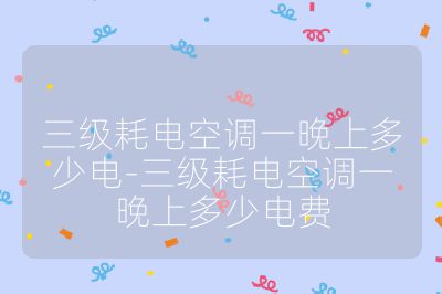 三級耗電空調一晚上多少電-三級耗電空調一晚上多少電費