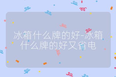 冰箱什么牌的好-冰箱什么牌的好又省電