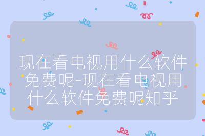 現在看電視用什么軟件免費呢-現在看電視用什么軟件免費呢知乎