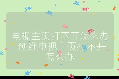 電視主頁打不開怎么辦-創維電視主頁打不開怎么辦
