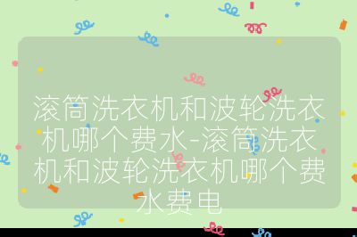 滾筒洗衣機和波輪洗衣機哪個費水-滾筒洗衣機和波輪洗衣機哪個費水費電