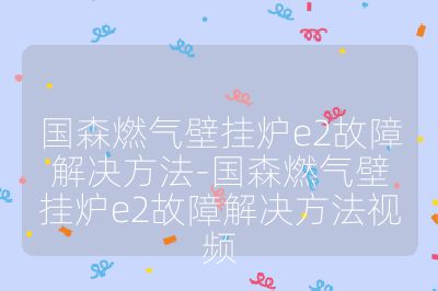 國森燃氣壁掛爐e2故障解決方法-國森燃氣壁掛爐e2故障解決方法視頻