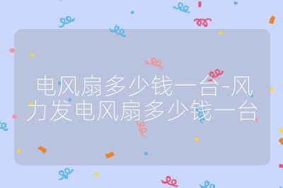 電風扇多少錢一臺-風力發電風扇多少錢一臺