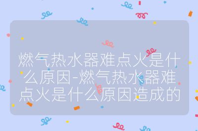 燃?xì)鉄崴麟y點(diǎn)火是什么原因-燃?xì)鉄崴麟y點(diǎn)火是什么原因造成的