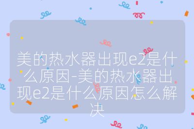 美的熱水器出現(xiàn)e2是什么原因-美的熱水器出現(xiàn)e2是什么原因怎么解決