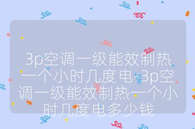 3p空調(diào)一級能效制熱一個小時幾度電-3p空調(diào)一級能效制熱一個小時幾度電多少錢