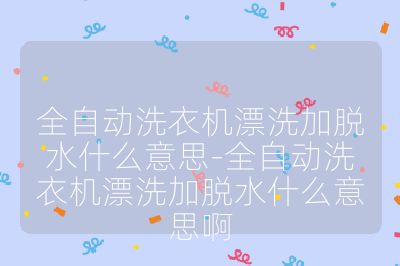全自動洗衣機漂洗加脫水什么意思-全自動洗衣機漂洗加脫水什么意思啊