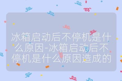 冰箱啟動后不停機是什么原因-冰箱啟動后不停機是什么原因造成的