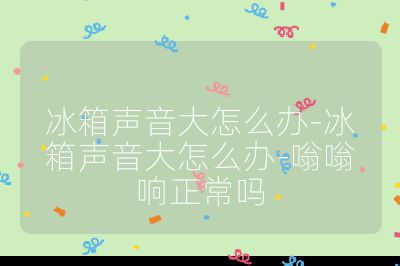 冰箱聲音大怎么辦-冰箱聲音大怎么辦-嗡嗡響正常嗎