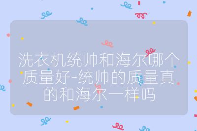 洗衣機(jī)統(tǒng)帥和海爾哪個質(zhì)量好-統(tǒng)帥的質(zhì)量真的和海爾一樣嗎