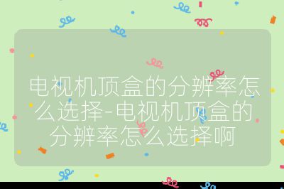 電視機頂盒的分辨率怎么選擇-電視機頂盒的分辨率怎么選擇啊