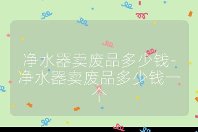 凈水器賣廢品多少錢-凈水器賣廢品多少錢一個(gè)