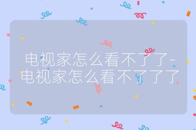 電視家怎么看不了了-電視家怎么看不了了了