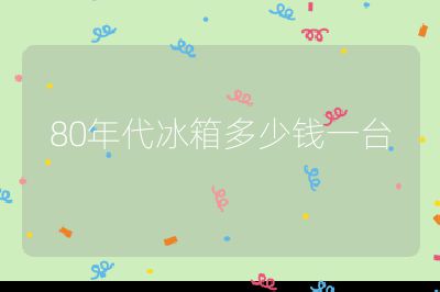 80年代冰箱多少錢一臺