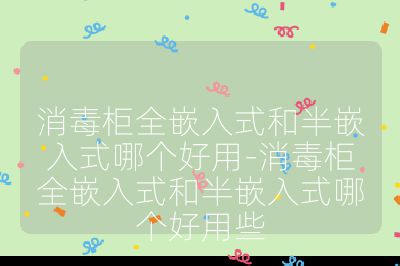 消毒柜全嵌入式和半嵌入式哪個(gè)好用-消毒柜全嵌入式和半嵌入式哪個(gè)好用些