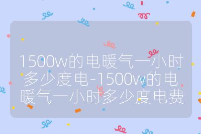 1500w的電暖氣一小時多少度電-1500w的電暖氣一小時多少度電費(fèi)