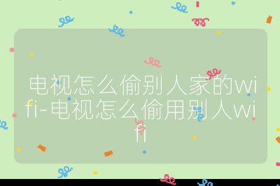 電視怎么偷別人家的wifi-電視怎么偷用別人wifi