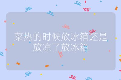 菜熱的時候放冰箱還是放涼了放冰箱