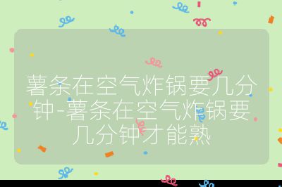 薯?xiàng)l在空氣炸鍋要幾分鐘-薯?xiàng)l在空氣炸鍋要幾分鐘才能熟