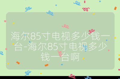 海爾85寸電視多少錢一臺-海爾85寸電視多少錢一臺啊