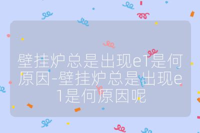 壁掛爐總是出現e1是何原因-壁掛爐總是出現e1是何原因呢