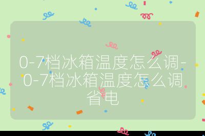 0-7檔冰箱溫度怎么調-0-7檔冰箱溫度怎么調省電