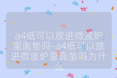 a4紙可以放進(jìn)微波爐里面墊嗎-a4紙可以放進(jìn)微波爐里面墊嗎為什么