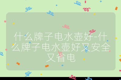 什么牌子電水壺好-什么牌子電水壺好又安全又省電