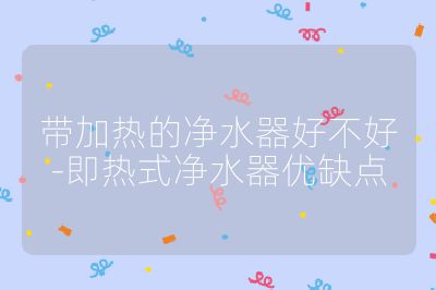 帶加熱的凈水器好不好-即熱式凈水器優缺點