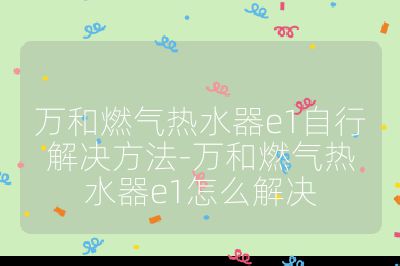 萬和燃氣熱水器e1自行解決方法-萬和燃氣熱水器e1怎么解決