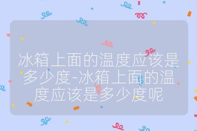 冰箱上面的溫度應該是多少度-冰箱上面的溫度應該是多少度呢