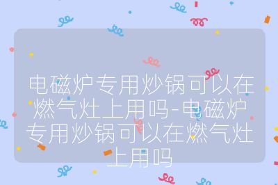 電磁爐專用炒鍋可以在燃氣灶上用嗎-電磁爐專用炒鍋可以在燃氣灶上用嗎