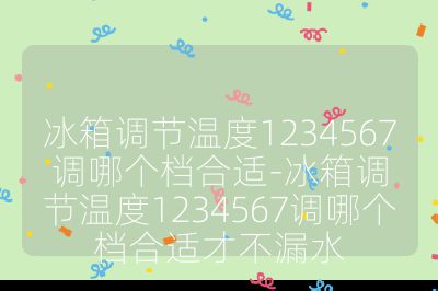 冰箱調節溫度1234567調哪個檔合適-冰箱調節溫度1234567調哪個檔合適才不漏水