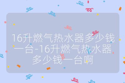 16升燃氣熱水器多少錢一臺-16升燃氣熱水器多少錢一臺啊