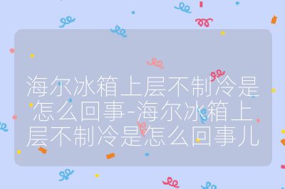 海爾冰箱上層不制冷是怎么回事-海爾冰箱上層不制冷是怎么回事兒