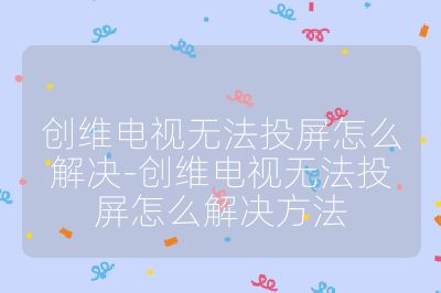創維電視無法投屏怎么解決-創維電視無法投屏怎么解決方法