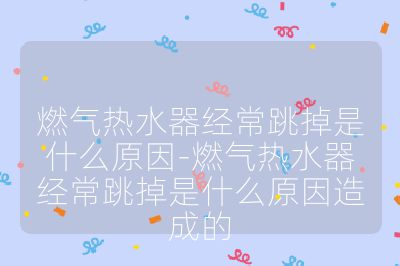 燃氣熱水器經常跳掉是什么原因-燃氣熱水器經常跳掉是什么原因造成的