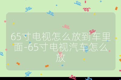 65寸電視怎么放到車?yán)锩?65寸電視汽車怎么放
